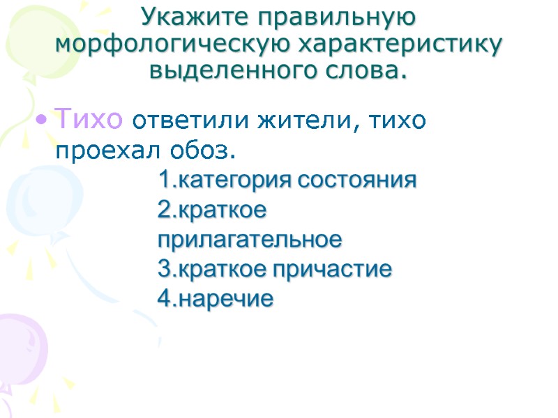 Укажите правильную морфологическую характеристику выделенного слова. Тихо ответили жители, тихо проехал обоз. 1.категория состояния